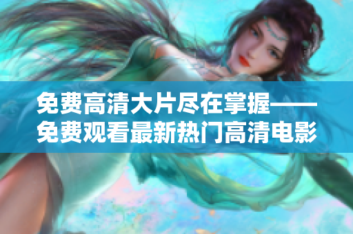 免费高清大片尽在掌握——免费观看最新热门高清电影推荐