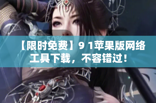 【限时免费】9 1苹果版网络工具下载，不容错过！