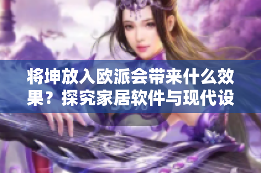将坤放入欧派会带来什么效果？探究家居软件与现代设计的奇妙结合
