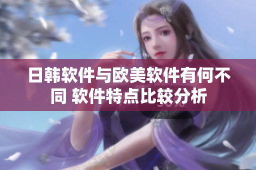 日韩软件与欧美软件有何不同 软件特点比较分析
