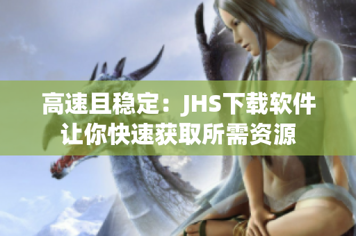 高速且稳定：JHS下载软件让你快速获取所需资源