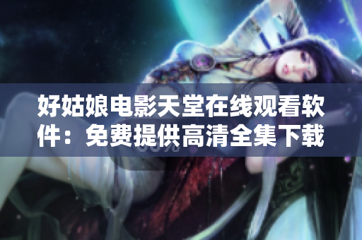 好姑娘电影天堂在线观看软件：免费提供高清全集下载！