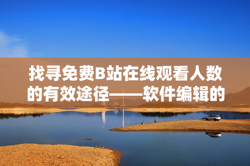 找寻免费B站在线观看人数的有效途径——软件编辑的实用建议
