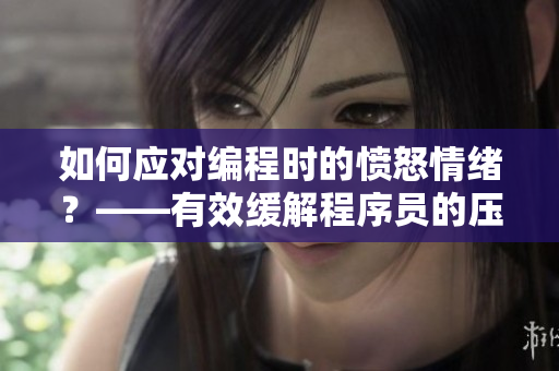 如何应对编程时的愤怒情绪？——有效缓解程序员的压力和暴躁情绪