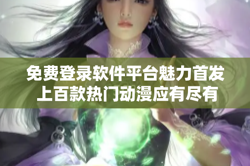 免费登录软件平台魅力首发 上百款热门动漫应有尽有