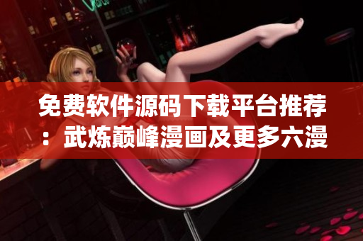 免费软件源码下载平台推荐：武炼巅峰漫画及更多六漫画top资源