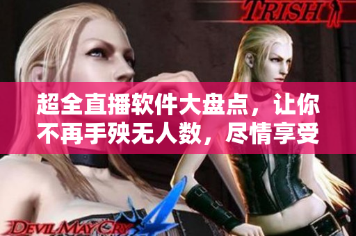 超全直播软件大盘点，让你不再手殃无人数，尽情享受软件新体验