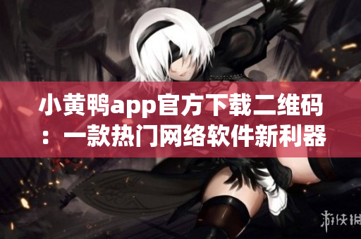 小黄鸭app官方下载二维码：一款热门网络软件新利器