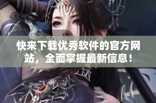 快来下载优秀软件的官方网站，全面掌握最新信息！