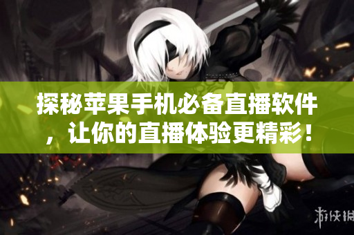 探秘苹果手机必备直播软件，让你的直播体验更精彩！