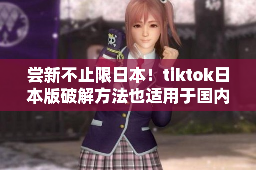 尝新不止限日本！tiktok日本版破解方法也适用于国内啦