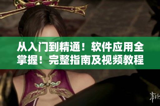 从入门到精通！软件应用全掌握！完整指南及视频教程推荐