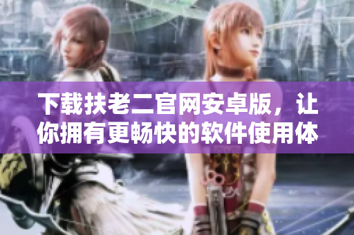 下载扶老二官网安卓版，让你拥有更畅快的软件使用体验！