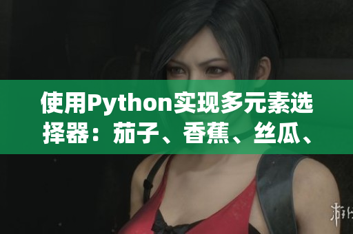 使用Python实现多元素选择器：茄子、香蕉、丝瓜、草莓、南瓜、向日葵