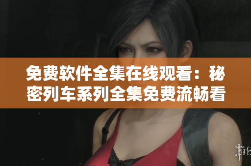 免费软件全集在线观看：秘密列车系列全集免费流畅看