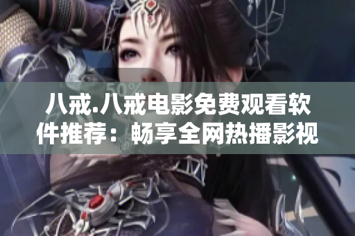 八戒.八戒电影免费观看软件推荐：畅享全网热播影视资源