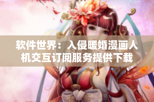 软件世界：入侵暖婚漫画人机交互订阅服务提供下载