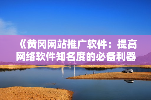 《黄冈网站推广软件：提高网络软件知名度的必备利器》
