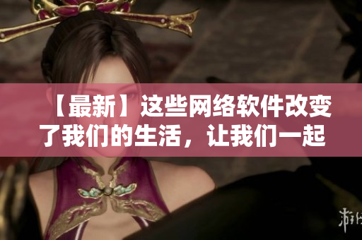 【最新】这些网络软件改变了我们的生活，让我们一起来了解一下！