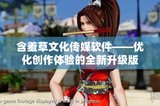 含羞草文化传媒软件——优化创作体验的全新升级版