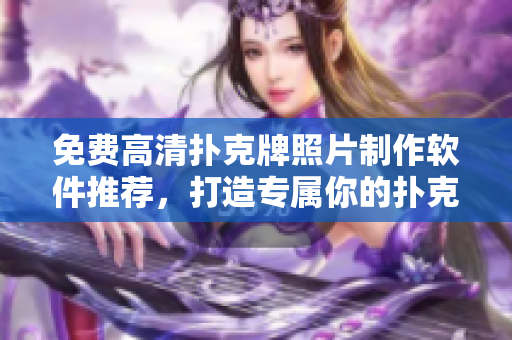 免费高清扑克牌照片制作软件推荐，打造专属你的扑克壁纸！