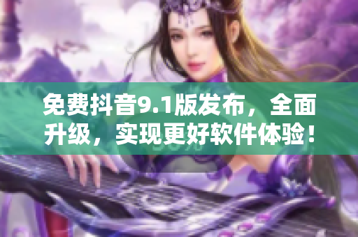 免费抖音9.1版发布，全面升级，实现更好软件体验！