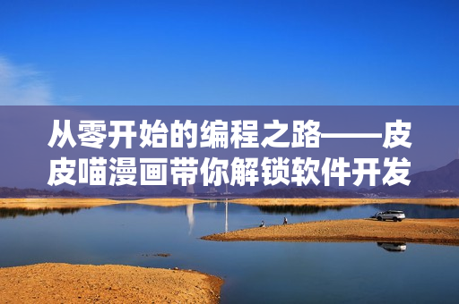 从零开始的编程之路——皮皮喵漫画带你解锁软件开发技能