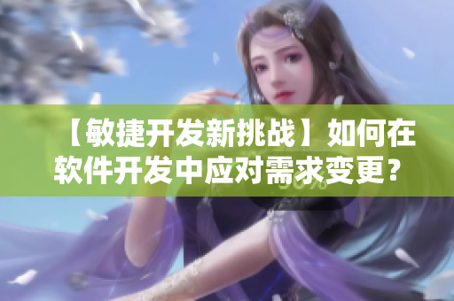 【敏捷开发新挑战】如何在软件开发中应对需求变更？