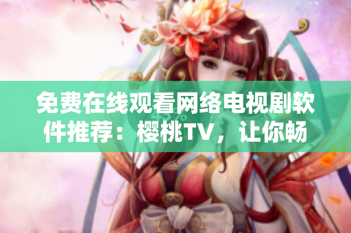 免费在线观看网络电视剧软件推荐：樱桃TV，让你畅游视觉盛宴