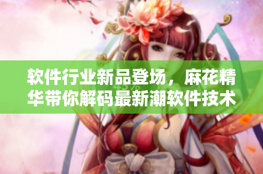 软件行业新品登场，麻花精华带你解码最新潮软件技术