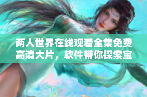 两人世界在线观看全集免费高清大片，软件带你探索宝藏般的视听体验