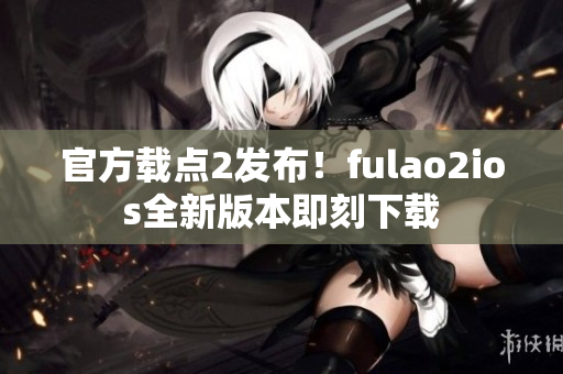 官方载点2发布！fulao2ios全新版本即刻下载