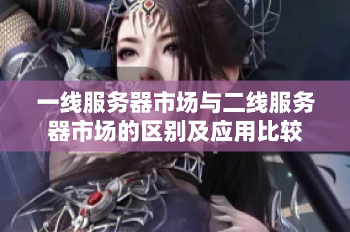 一线服务器市场与二线服务器市场的区别及应用比较