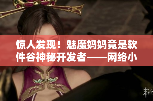 惊人发现！魅魔妈妈竟是软件谷神秘开发者——网络小说热门新闻