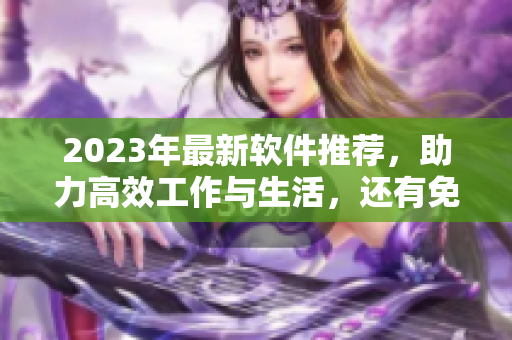 2023年最新软件推荐，助力高效工作与生活，还有免费在线观看！