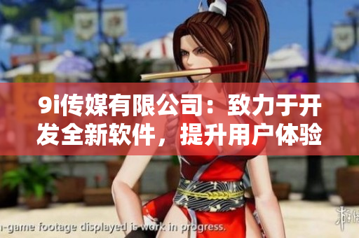 9i传媒有限公司：致力于开发全新软件，提升用户体验