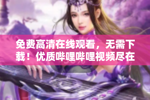 免费高清在线观看，无需下载！优质哔哩哔哩视频尽在这里！