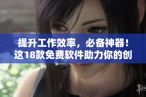 提升工作效率，必备神器！这18款免费软件助力你的创意与效率