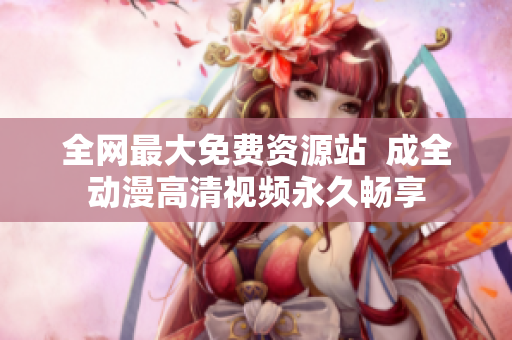 全网最大免费资源站  成全动漫高清视频永久畅享