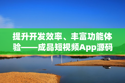 提升开发效率、丰富功能体验——成品短视频App源码的优势解析