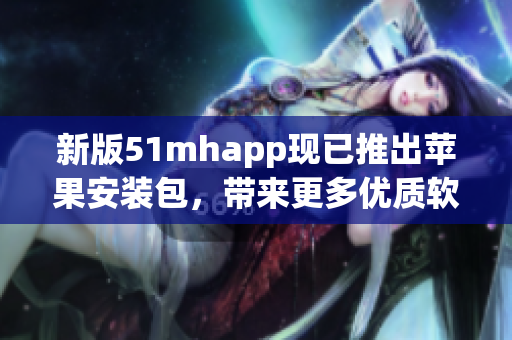 新版51mhapp现已推出苹果安装包，带来更多优质软件体验