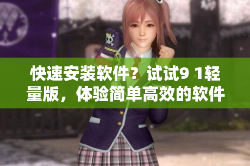 快速安装软件？试试9 1轻量版，体验简单高效的软件安装流程