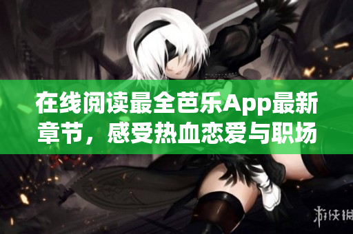 在线阅读最全芭乐App最新章节，感受热血恋爱与职场挑战交织的故事情节。