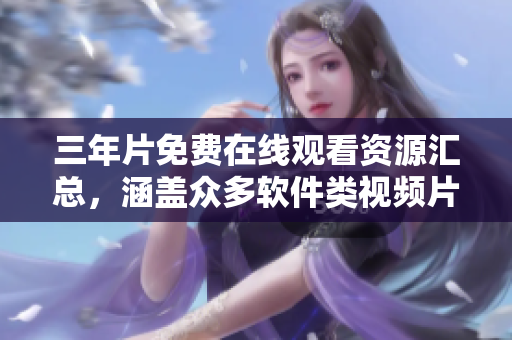 三年片免费在线观看资源汇总，涵盖众多软件类视频片源