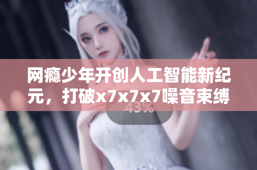 网瘾少年开创人工智能新纪元，打破x7x7x7噪音束缚
