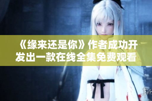 《缘来还是你》作者成功开发出一款在线全集免费观看软件！