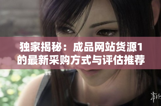 独家揭秘：成品网站货源1的最新采购方式与评估推荐