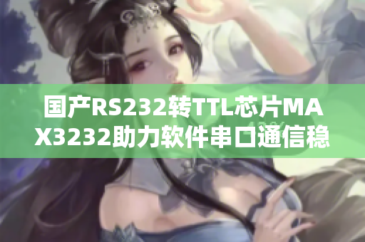 国产RS232转TTL芯片MAX3232助力软件串口通信稳定性