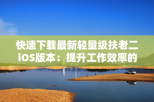 快速下载最新轻量级扶老二iOS版本：提升工作效率的必备软件