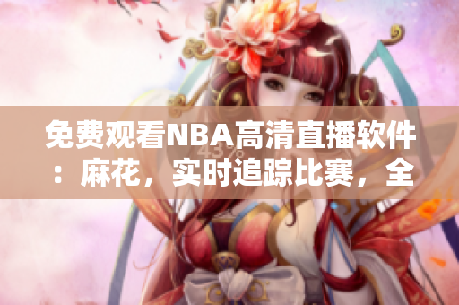 免费观看NBA高清直播软件：麻花，实时追踪比赛，全程直播涵盖全球赛事
